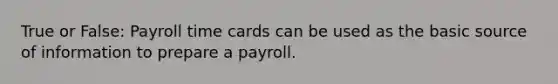 True or False: Payroll time cards can be used as the basic source of information to prepare a payroll.