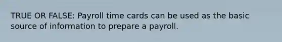 TRUE OR FALSE: Payroll time cards can be used as the basic source of information to prepare a payroll.