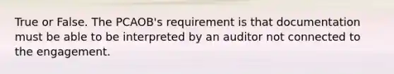 True or False. The PCAOB's requirement is that documentation must be able to be interpreted by an auditor not connected to the engagement.