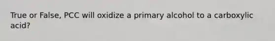 True or False, PCC will oxidize a primary alcohol to a carboxylic acid?