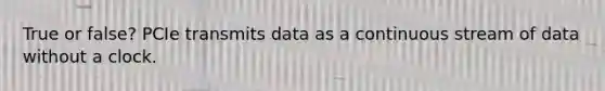 True or false? PCIe transmits data as a continuous stream of data without a clock.