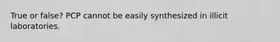 True or false? PCP cannot be easily synthesized in illicit laboratories.