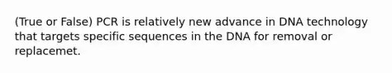 (True or False) PCR is relatively new advance in DNA technology that targets specific sequences in the DNA for removal or replacemet.