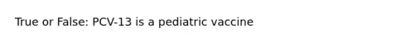 True or False: PCV-13 is a pediatric vaccine