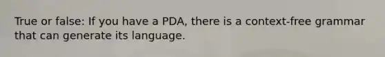 True or false: If you have a PDA, there is a context-free grammar that can generate its language.