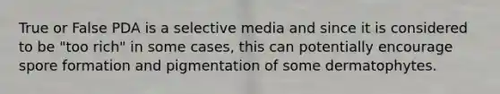 True or False PDA is a selective media and since it is considered to be "too rich" in some cases, this can potentially encourage spore formation and pigmentation of some dermatophytes.