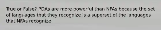 True or False? PDAs are more powerful than NFAs because the set of languages that they recognize is a superset of the languages that NFAs recognize