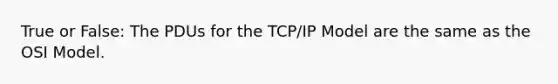 True or False: The PDUs for the TCP/IP Model are the same as the OSI Model.