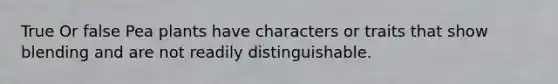 True Or false Pea plants have characters or traits that show blending and are not readily distinguishable.
