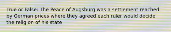 True or False: The Peace of Augsburg was a settlement reached by German prices where they agreed each ruler would decide the religion of his state