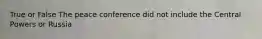 True or False The peace conference did not include the Central Powers or Russia