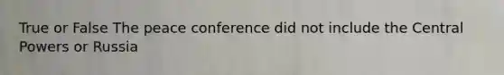 True or False The peace conference did not include the Central Powers or Russia