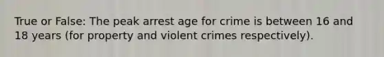 True or False: The peak arrest age for crime is between 16 and 18 years (for property and violent crimes respectively).