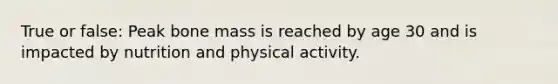 True or false: Peak bone mass is reached by age 30 and is impacted by nutrition and physical activity.