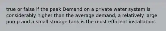 true or false if the peak Demand on a private water system is considerably higher than the average demand, a relatively large pump and a small storage tank is the most efficient installation.