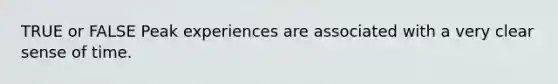 TRUE or FALSE Peak experiences are associated with a very clear sense of time.