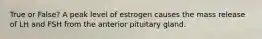 True or False? A peak level of estrogen causes the mass release of LH and FSH from the anterior pituitary gland.