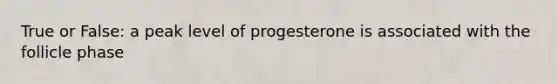 True or False: a peak level of progesterone is associated with the follicle phase