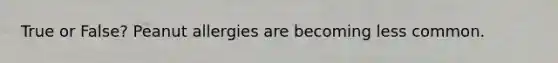 True or False? Peanut allergies are becoming less common.