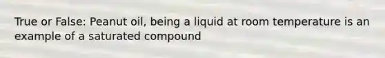 True or False: Peanut oil, being a liquid at room temperature is an example of a saturated compound