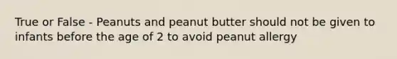 True or False - Peanuts and peanut butter should not be given to infants before the age of 2 to avoid peanut allergy