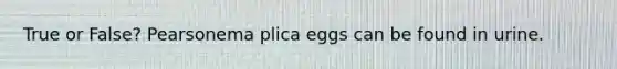 True or False? Pearsonema plica eggs can be found in urine.