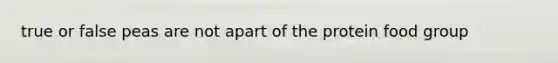 true or false peas are not apart of the protein food group