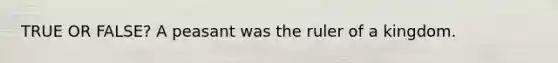 TRUE OR FALSE? A peasant was the ruler of a kingdom.