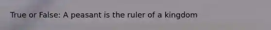 True or False: A peasant is the ruler of a kingdom