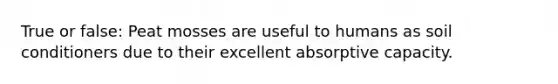 True or false: Peat mosses are useful to humans as soil conditioners due to their excellent absorptive capacity.