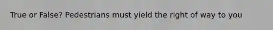 True or False? Pedestrians must yield the right of way to you