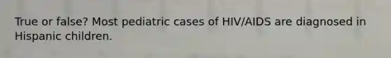 True or false? Most pediatric cases of HIV/AIDS are diagnosed in Hispanic children.