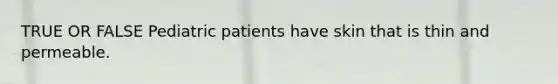 TRUE OR FALSE Pediatric patients have skin that is thin and permeable.