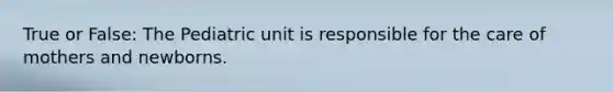 True or False: The Pediatric unit is responsible for the care of mothers and newborns.