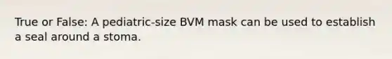 True or False: A pediatric-size BVM mask can be used to establish a seal around a stoma.