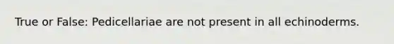 True or False: Pedicellariae are not present in all echinoderms.