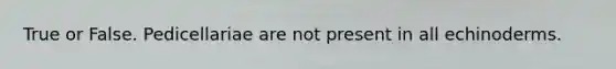True or False. Pedicellariae are not present in all echinoderms.