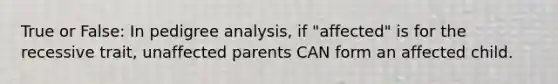 True or False: In pedigree analysis, if "affected" is for the recessive trait, unaffected parents CAN form an affected child.