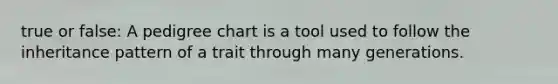 true or false: A pedigree chart is a tool used to follow the inheritance pattern of a trait through many generations.