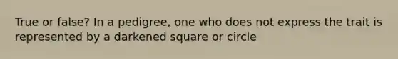 True or false? In a pedigree, one who does not express the trait is represented by a darkened square or circle