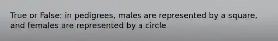 True or False: in pedigrees, males are represented by a square, and females are represented by a circle