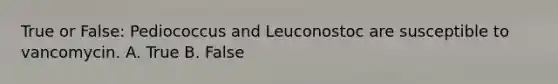 True or False: Pediococcus and Leuconostoc are susceptible to vancomycin. A. True B. False