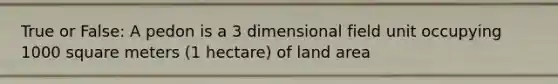 True or False: A pedon is a 3 dimensional field unit occupying 1000 square meters (1 hectare) of land area