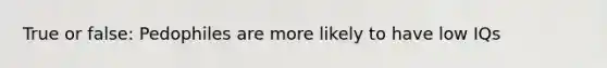 True or false: Pedophiles are more likely to have low IQs