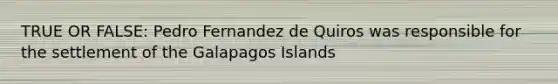 TRUE OR FALSE: Pedro Fernandez de Quiros was responsible for the settlement of the Galapagos Islands