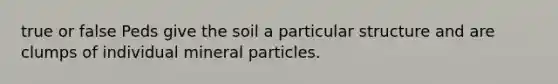 true or false Peds give the soil a particular structure and are clumps of individual mineral particles.