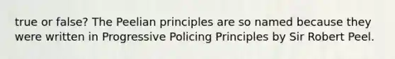 true or false? The Peelian principles are so named because they were written in Progressive Policing Principles by Sir Robert Peel.