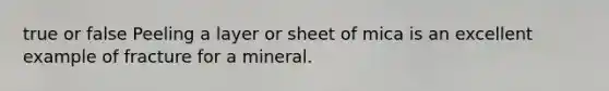 true or false Peeling a layer or sheet of mica is an excellent example of fracture for a mineral.