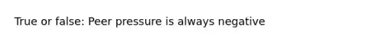 True or false: Peer pressure is always negative
