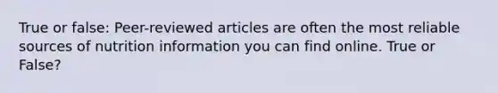 True or false: Peer-reviewed articles are often the most reliable sources of nutrition information you can find online. True or False?